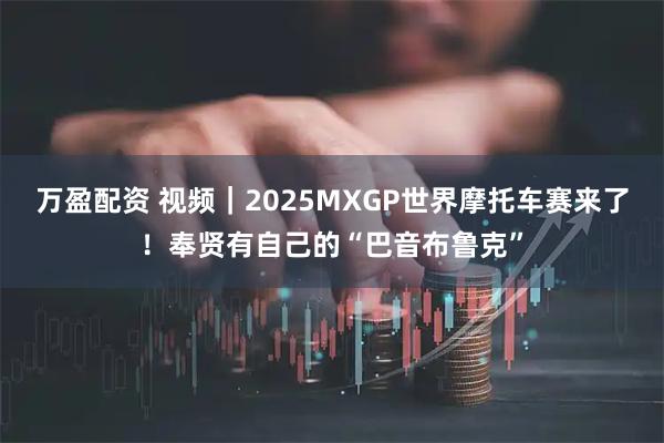 万盈配资 视频|2025MXGP世界摩托车赛来了!奉贤有自己的“巴音布鲁克”