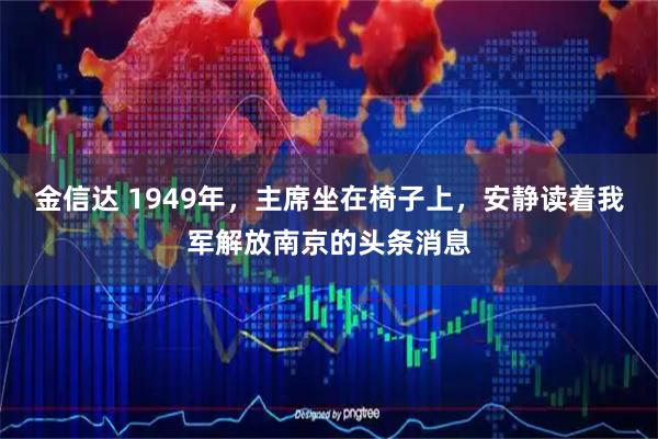 金信达 1949年，主席坐在椅子上，安静读着我军解放南京的头条消息