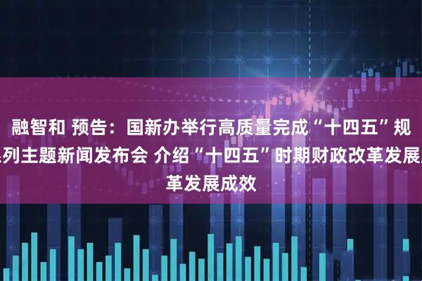 融智和 预告：国新办举行高质量完成“十四五”规划系列主题新闻发布会 介绍“十四五”时期财政改革发展成效