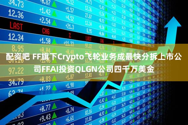 配资吧 FF旗下Crypto飞轮业务成最快分拆上市公司FFAI投资QLGN公司四千万美金