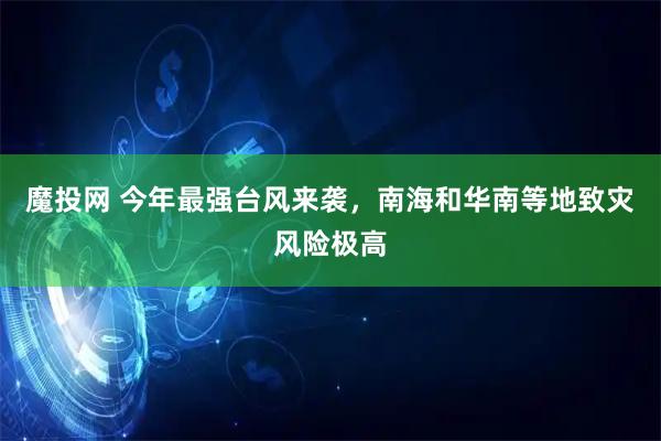 魔投网 今年最强台风来袭,南海和华南等地致灾风险极高