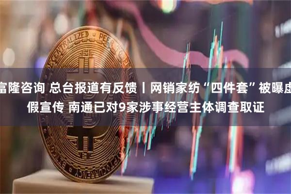 富隆咨询 总台报道有反馈丨网销家纺“四件套”被曝虚假宣传 南通已对9家涉事经营主体调查取证