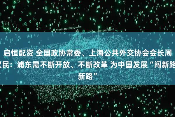 启恒配资 全国政协常委、上海公共外交协会会长周汉民:浦东需不断开放、不断改革 为中国发展“闯新路”