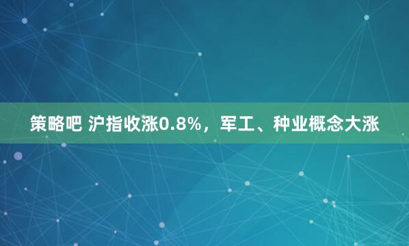 策略吧 沪指收涨0.8%,军工、种业概念大涨