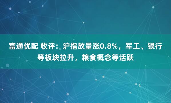 富通优配 收评:沪指放量涨0.8%,军工、银行等板块拉升,粮食概念等活跃