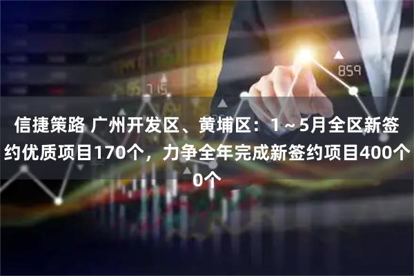 信捷策路 广州开发区、黄埔区:1~5月全区新签约优质项目170个,力争全年完成新签约项目400个
