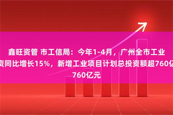 鑫旺资管 市工信局:今年1-4月,广州全市工业投资同比增长15%,新增工业项目计划总投资额超760亿元