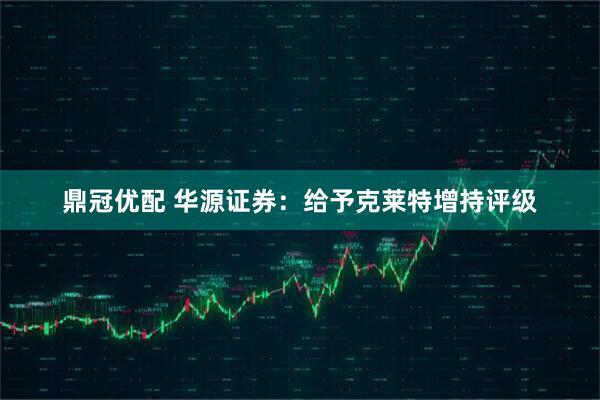 鼎冠优配 华源证券:给予克莱特增持评级