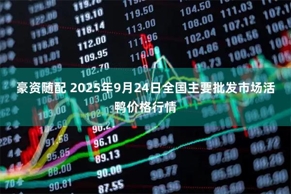 豪资随配 2025年9月24日全国主要批发市场活鸭价格行情