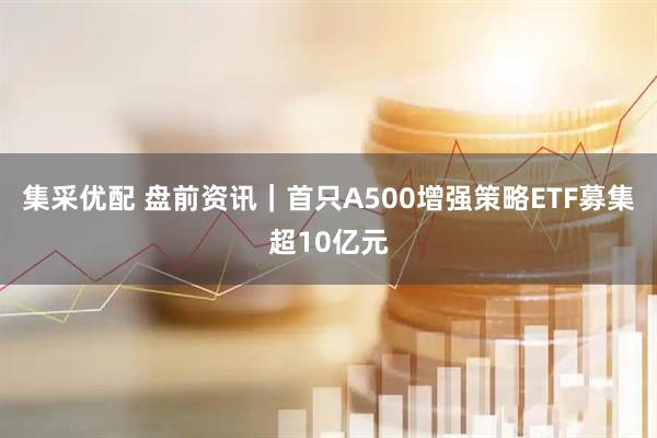 集采优配 盘前资讯|首只A500增强策略ETF募集超10亿元