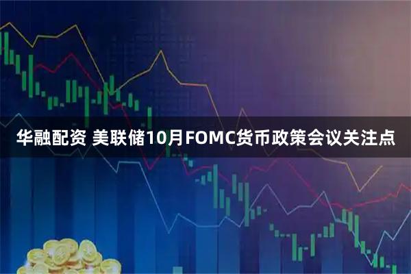 华融配资 美联储10月FOMC货币政策会议关注点