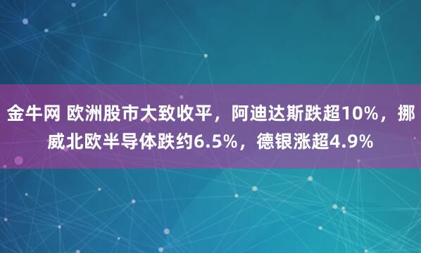 金牛网 欧洲股市大致收平，阿迪达斯跌超10%，挪威北欧半导体跌约6.5%，德银涨超4.9%