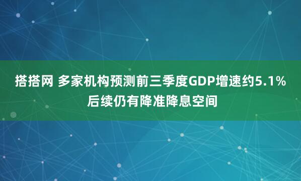 搭搭网 多家机构预测前三季度GDP增速约5.1% 后续仍有降准降息空间