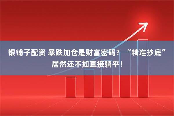 银铺子配资 暴跌加仓是财富密码？ “精准抄底”居然还不如直接躺平！