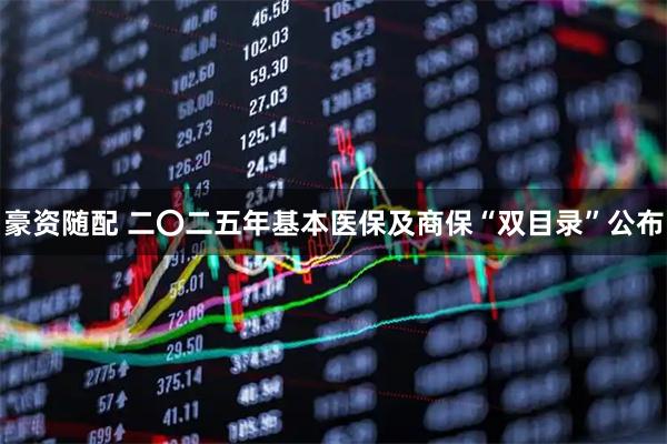 豪资随配 二〇二五年基本医保及商保“双目录”公布